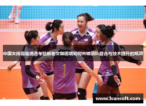 中国女排露缝遭遇考验新老交替困境如何突破团队磨合与技术提升的瓶颈