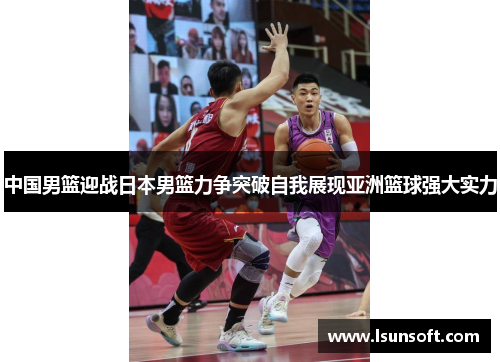 中国男篮迎战日本男篮力争突破自我展现亚洲篮球强大实力