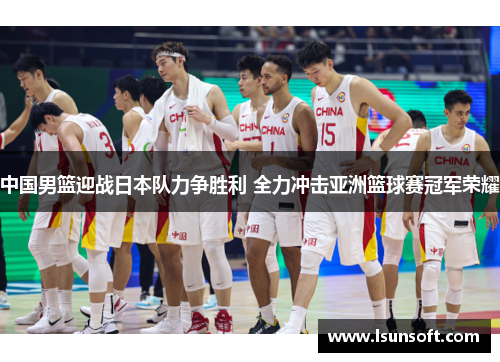 中国男篮迎战日本队力争胜利 全力冲击亚洲篮球赛冠军荣耀