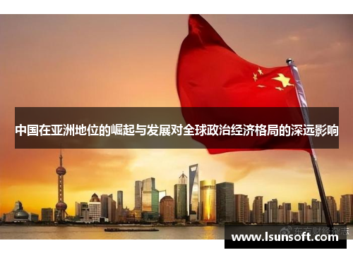 中国在亚洲地位的崛起与发展对全球政治经济格局的深远影响