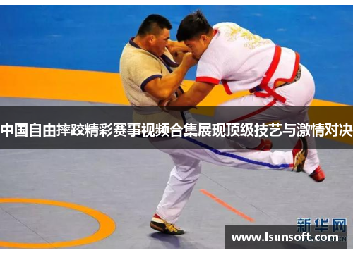 中国自由摔跤精彩赛事视频合集展现顶级技艺与激情对决