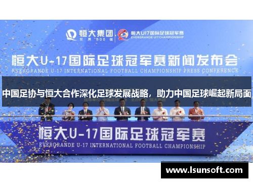 中国足协与恒大合作深化足球发展战略，助力中国足球崛起新局面