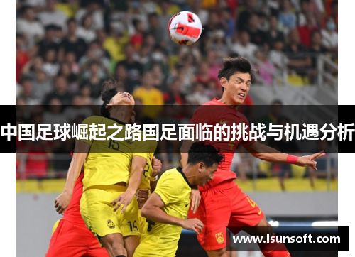 中国足球崛起之路国足面临的挑战与机遇分析